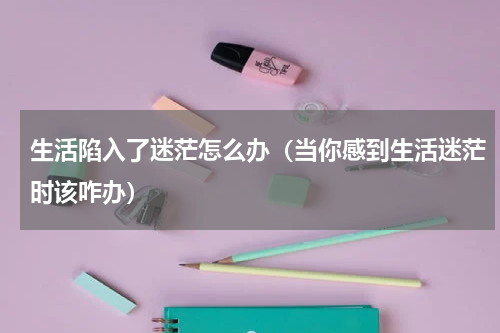 生活陷入了迷茫怎么办（当你感到生活迷茫时该咋办）