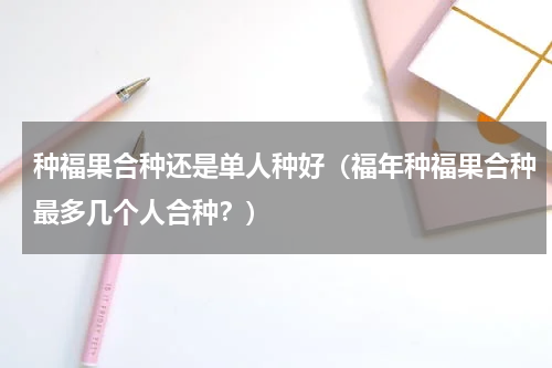 种福果合种还是单人种好（福年种福果合种最多几个人合种？）