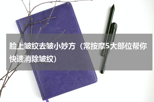 脸上皱纹去皱小妙方（常按摩5大部位帮你快速消除皱纹）