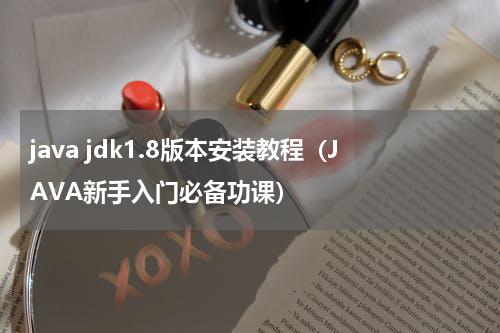 java jdk1.8版本安装教程（JAVA新手入门必备功课）