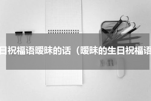 生日祝福语暧昧的话（暧昧的生日祝福语）