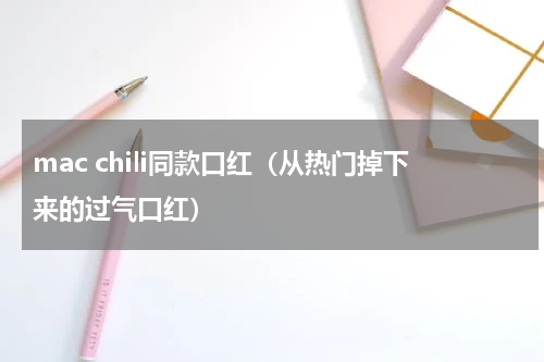 mac chili同款口红（从热门掉下来的过气口红）