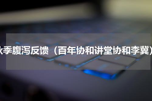 秋季腹泻反馈（百年协和讲堂协和李冀）