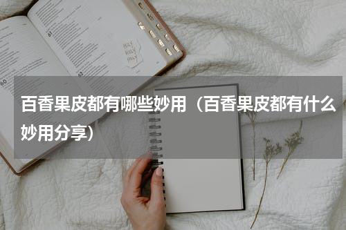 百香果皮都有哪些妙用（百香果皮都有什么妙用分享）