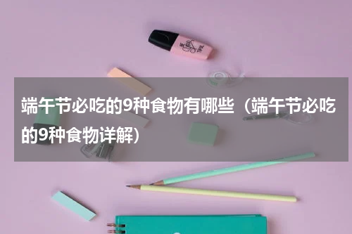 端午节必吃的9种食物有哪些（端午节必吃的9种食物详解）
