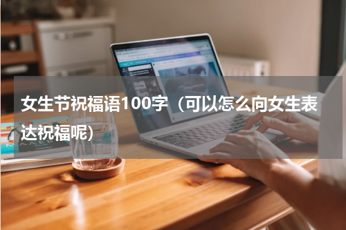 女生节祝福语100字（可以怎么向女生表达祝福呢）