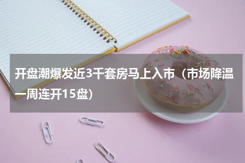 开盘潮爆发近3千套房马上入市（市场降温一周连开15盘）