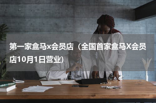 第一家盒马x会员店（全国首家盒马X会员店10月1日营业）