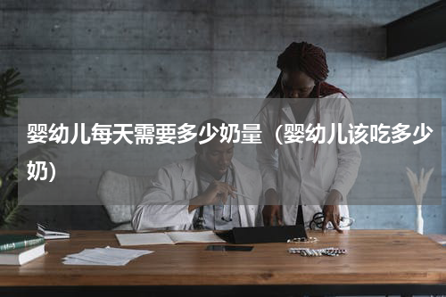 婴幼儿每天需要多少奶量（婴幼儿该吃多少奶）