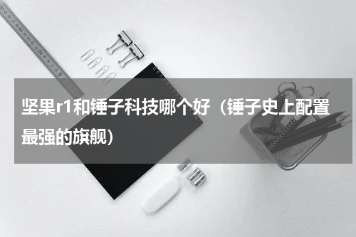 坚果r1和锤子科技哪个好（锤子史上配置最强的旗舰）