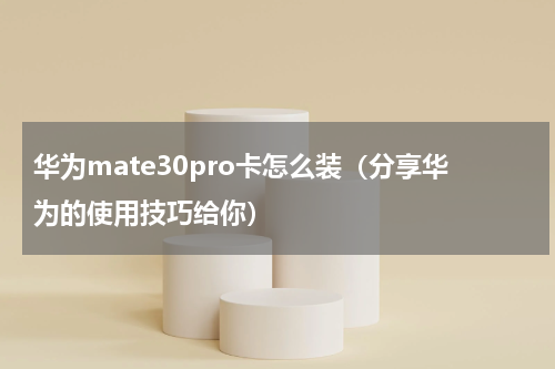 华为mate30pro卡怎么装（分享华为的使用技巧给你）