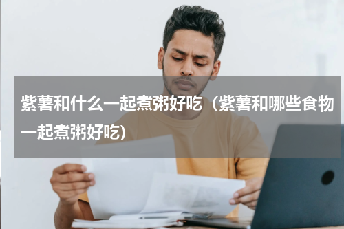 紫薯和什么一起煮粥好吃（紫薯和哪些食物一起煮粥好吃）