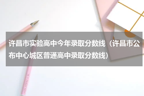 许昌市实验高中今年录取分数线（许昌市公布中心城区普通高中录取分数线）