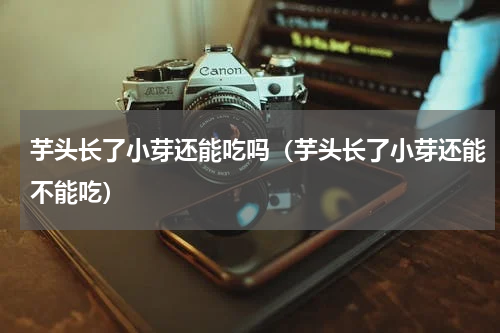 芋头长了小芽还能吃吗（芋头长了小芽还能不能吃）