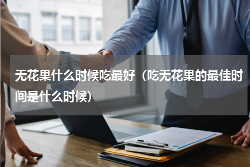 无花果什么时候吃最好（吃无花果的最佳时间是什么时候）