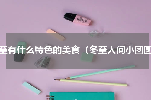 冬至有什么特色的美食（冬至人间小团圆）
