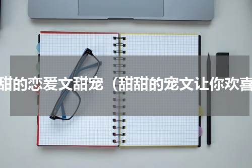 甜甜的恋爱文甜宠（甜甜的宠文让你欢喜）