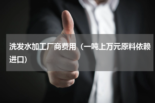 洗发水加工厂商费用（一吨上万元原料依赖进口）