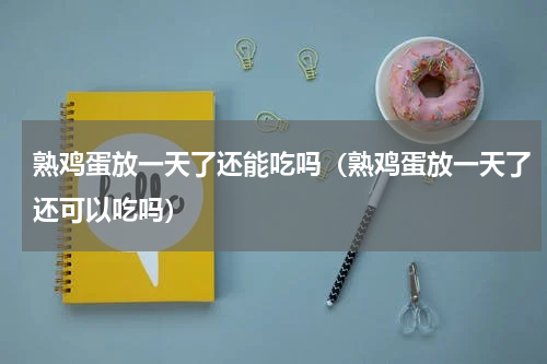 熟鸡蛋放一天了还能吃吗（熟鸡蛋放一天了还可以吃吗）