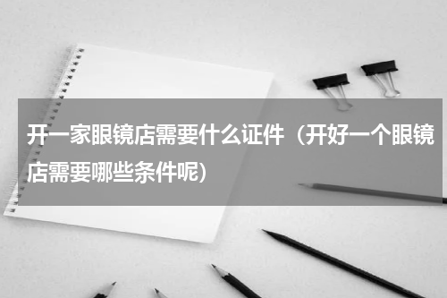 开一家眼镜店需要什么证件（开好一个眼镜店需要哪些条件呢）