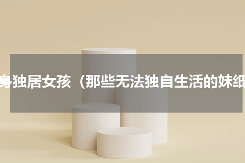 单身独居女孩（那些无法独自生活的妹纸）