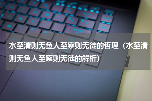 水至清则无鱼人至察则无徒的哲理（水至清则无鱼人至察则无徒的解析）