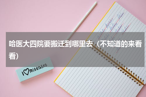 哈医大四院要搬迁到哪里去（不知道的来看看）