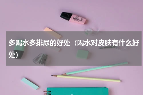 多喝水多排尿的好处（喝水对皮肤有什么好处）
