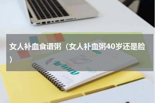 女人补血食谱粥（女人补血粥40岁还是脸）