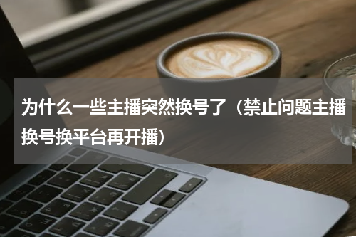 为什么一些主播突然换号了（禁止问题主播换号换平台再开播）