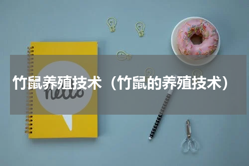 竹鼠养殖技术（竹鼠的养殖技术）