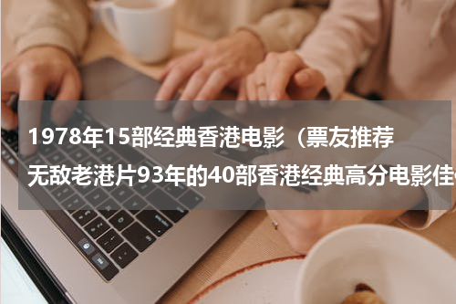 1978年15部经典香港电影（票友推荐无敌老港片93年的40部香港经典高分电影佳作）