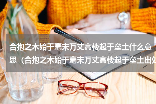 合抱之木始于毫末万丈高楼起于垒土什么意思（合抱之木始于毫末万丈高楼起于垒土出处）