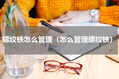 螺纹铁怎么管理（怎么管理螺纹铁）