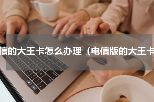 电信的大王卡怎么办理（电信版的大王卡）