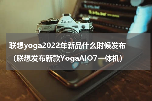 联想yoga2022年新品什么时候发布（联想发布新款YogaAIO7一体机）