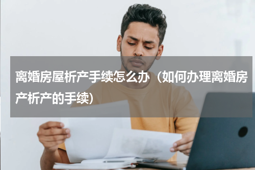 离婚房屋析产手续怎么办（如何办理离婚房产析产的手续）