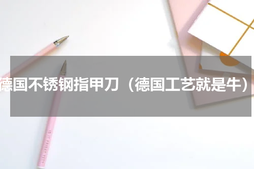 德国不锈钢指甲刀（德国工艺就是牛）
