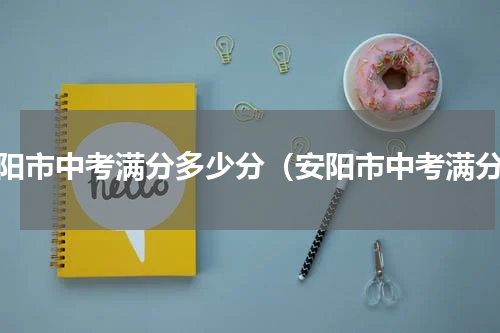 安阳市中考满分多少分（安阳市中考满分）
