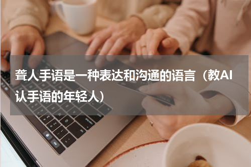 聋人手语是一种表达和沟通的语言（教AI认手语的年轻人）