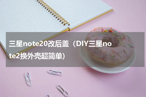三星note20改后盖（DIY三星note2换外壳超简单）