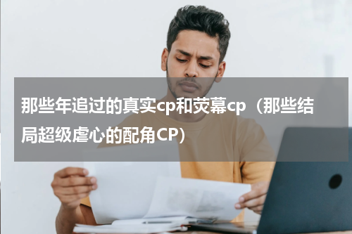 那些年追过的真实cp和荧幕cp（那些结局超级虐心的配角CP）