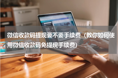 微信收款码提现要不要手续费（教你如何使用微信收款码免提现手续费）