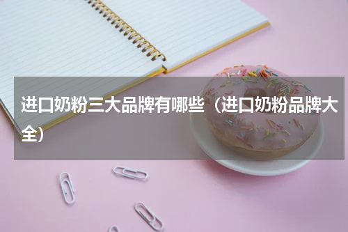 进口奶粉三大品牌有哪些（进口奶粉品牌大全）