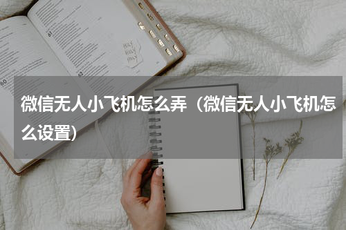 微信无人小飞机怎么弄（微信无人小飞机怎么设置）