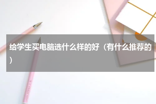 给学生买电脑选什么样的好（有什么推荐的）