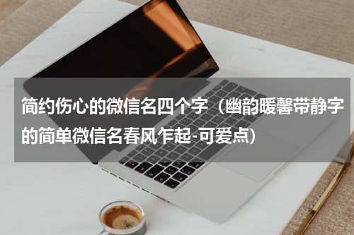 简约伤心的微信名四个字（幽韵暖馨带静字的简单微信名春风乍起-可爱点）
