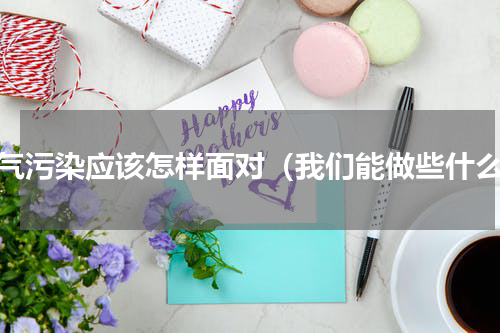 大气污染应该怎样面对（我们能做些什么）