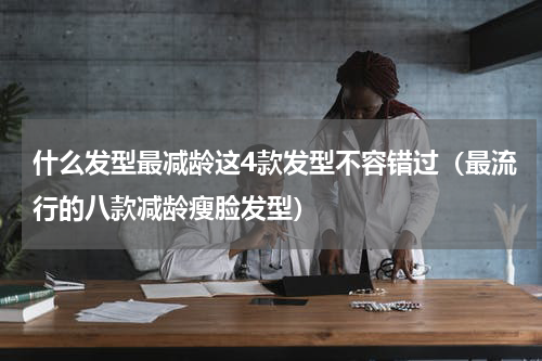 什么发型最减龄这4款发型不容错过（最流行的八款减龄瘦脸发型）
