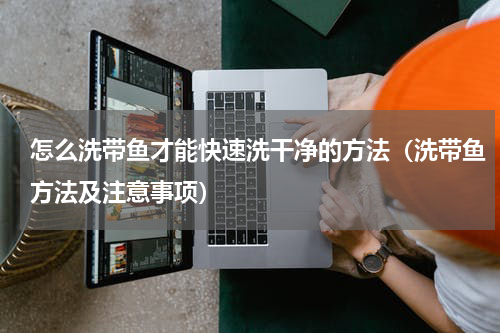 怎么洗带鱼才能快速洗干净的方法（洗带鱼方法及注意事项）